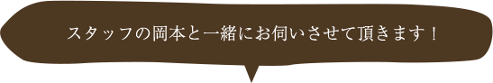 スタッフの岡本と一緒にお伺いさせて頂きます!