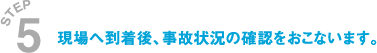 現場へ到着後、事故状況の確認をおこないます。