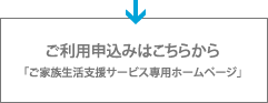 ご利用申込みはこちらから 「ご家族生活支援サービス専用ホームページ」