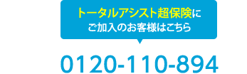 超保険にご加入のお客様専用ダイヤル トータルアシスト超保険にご加入のお客様は0120-110-894までお電話下さい。※1 トータルアシスト超保険とは、2010年10月1日以降始期のご契約をいいます。