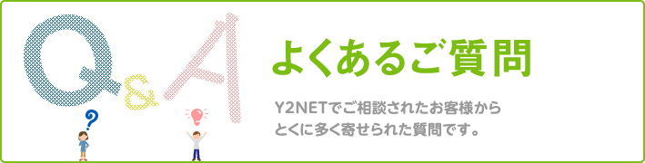 よくあるご質問:Y2NETでご相談されたお客様からとくに多く寄せられた質問です。