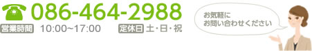 お気軽にお問い合わせください。 086-464-2988 営業時間:平日9:00～18:00/定休日:土・日・祝