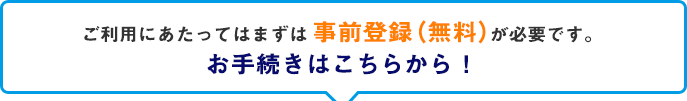 ご利用にあたってはまずは事前登録（無料）が必要です。お手続きはこちらから！