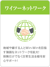 ワイツーネットワーク。地域や縁する人とWin-Winを目指す強固なネットワークを拡大！保険だけでなく日常生活全般を安心サポート！