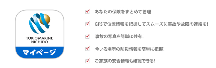 あなたの保険をまとめて管理　GPSで位置情報を把握してスムーズに事故や故障のの連絡を！　事故の写真を簡単に共有！　今いる場所の防災情報を簡単に把握！　ご家族の安否情報も確認できる！